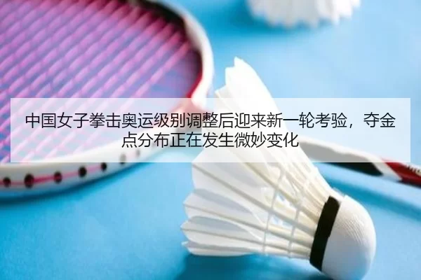 中国女子拳击奥运级别调整后迎来新一轮考验，夺金点分布正在发生微妙变化
